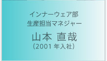 インナーウェア部
 生産担当マネジャー　山本 直哉（2001年入社）