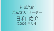 卸営業部 東京支店 リーダー（2006年入社）日和 佑介