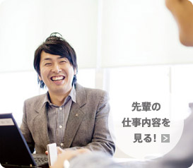 先輩の 仕事内容を 見る!